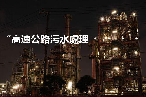 “高速公路污水處理，綠色出行新篇章”